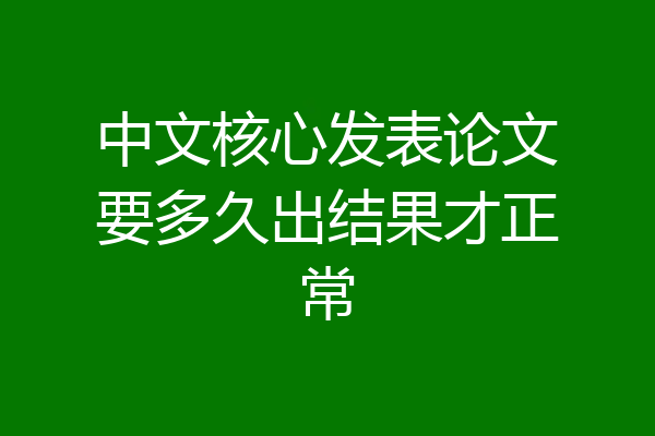 中文核心发表论文要多久出结果才正常