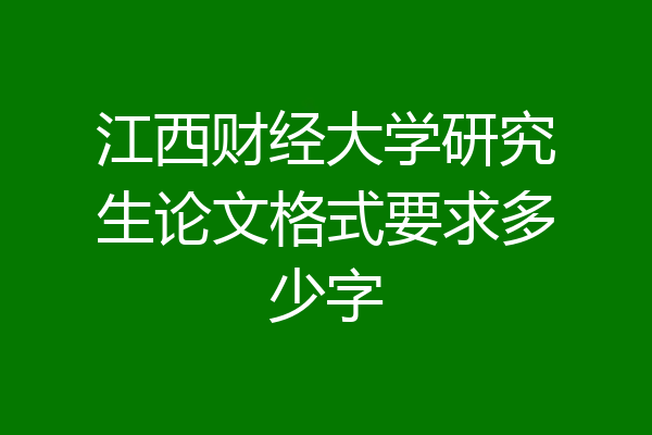 江西财经大学研究生论文格式要求多少字