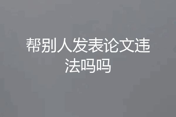 帮别人发表论文违法吗吗