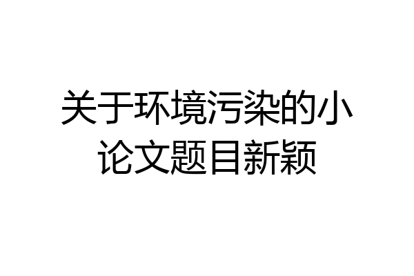 关于环境污染的小论文题目新颖