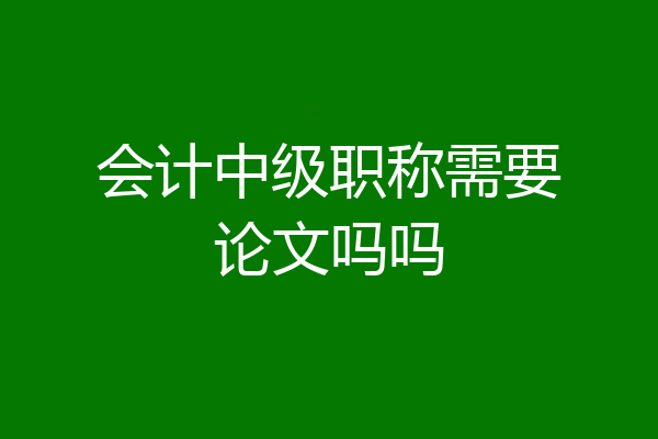 会计中级职称需要论文吗吗