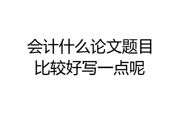 会计什么论文题目比较好写一点呢