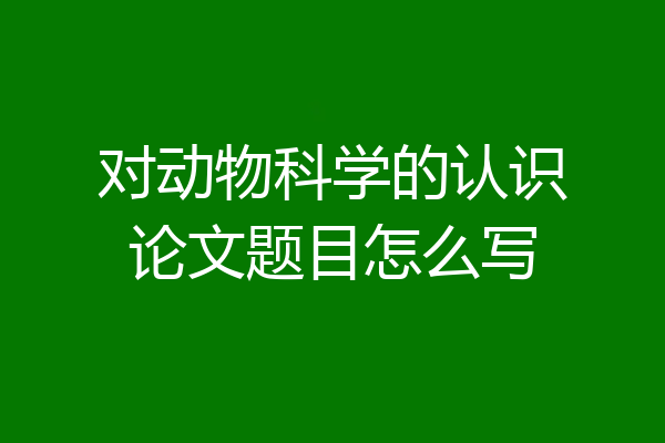对动物科学的认识论文题目怎么写