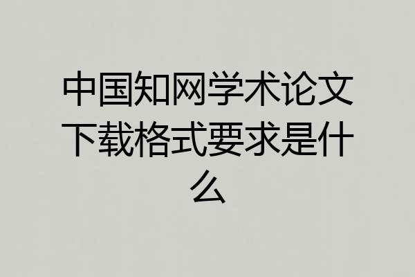 中国知网学术论文下载格式要求是什么