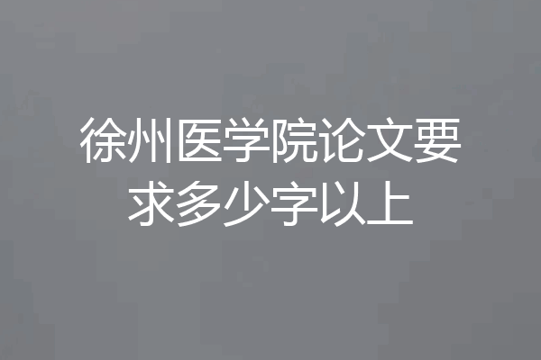 徐州医学院论文要求多少字以上