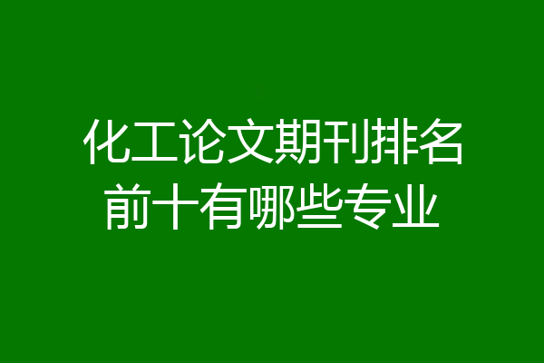 化工论文期刊排名前十有哪些专业