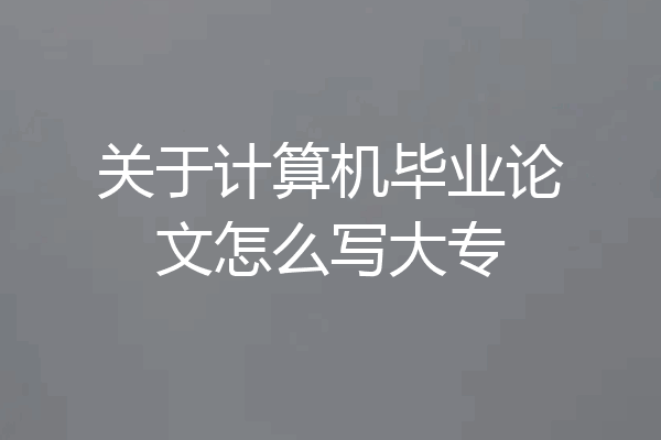 关于计算机毕业论文怎么写大专