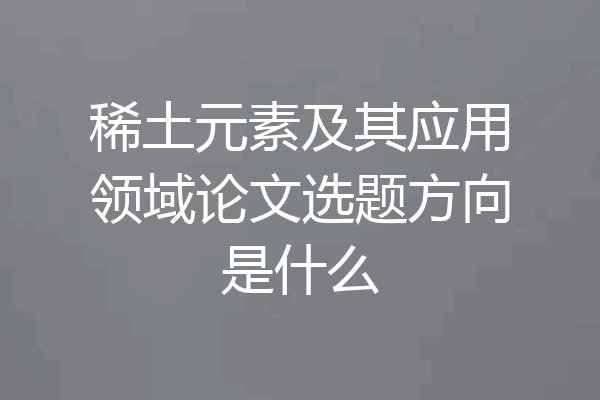 稀土元素及其应用领域论文选题方向是什么