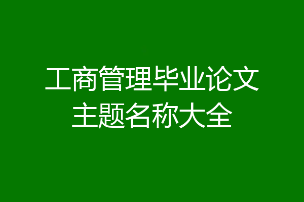 工商管理毕业论文主题名称大全