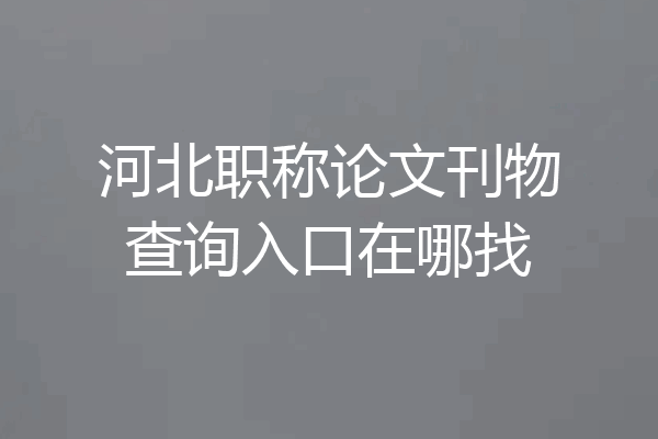 河北职称论文刊物查询入口在哪找