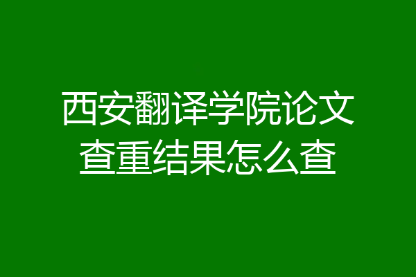 西安翻译学院论文查重结果怎么查