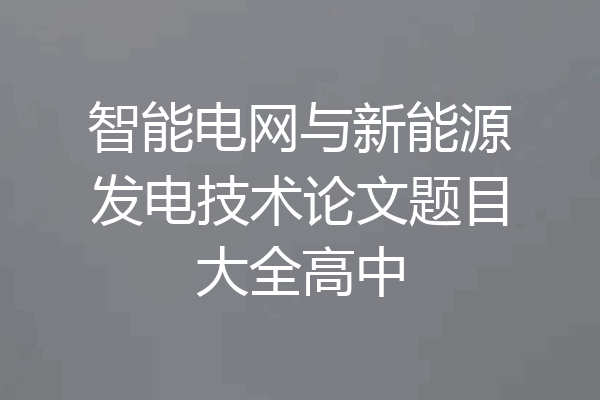 智能电网与新能源发电技术论文题目大全高中