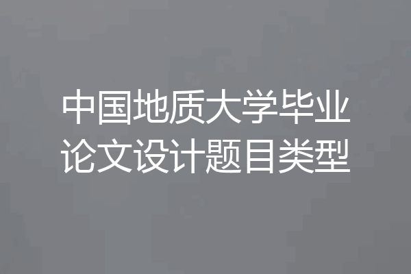 中国地质大学毕业论文设计题目类型