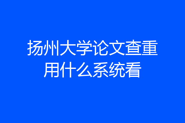 扬州大学论文查重用什么系统看