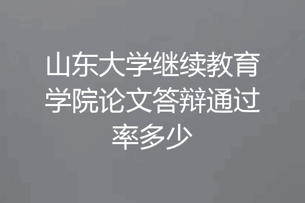 山东大学继续教育学院论文答辩通过率多少