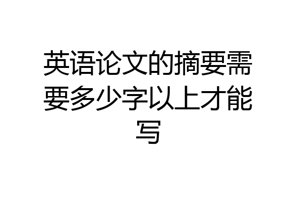 英语论文的摘要需要多少字以上才能写