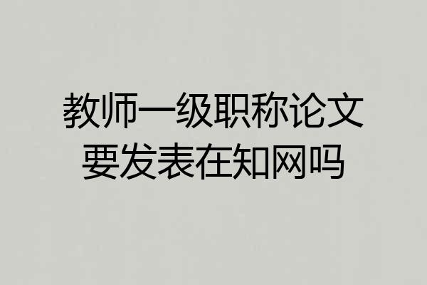 教师一级职称论文要发表在知网吗