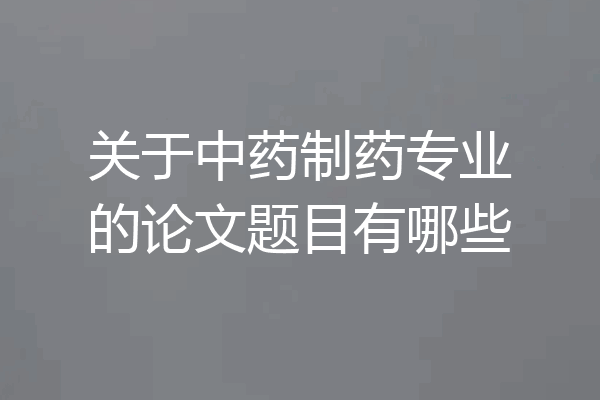 关于中药制药专业的论文题目有哪些