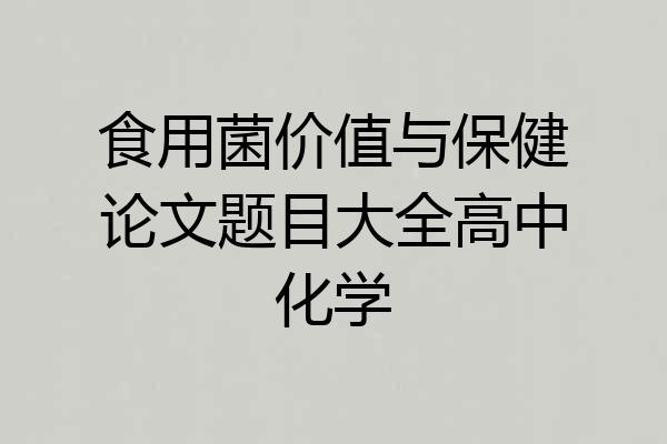 食用菌价值与保健论文题目大全高中化学