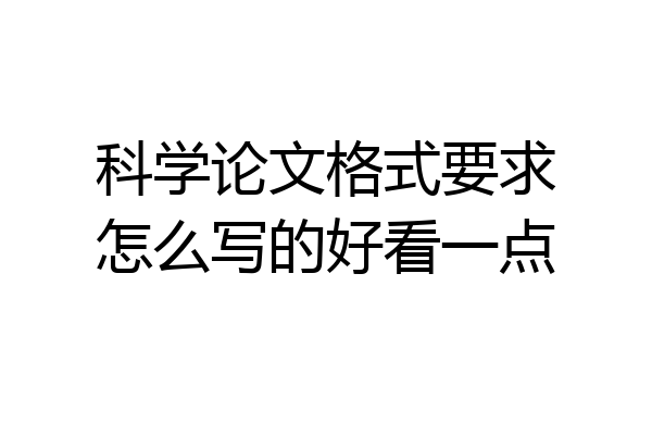 科学论文格式要求怎么写的好看一点