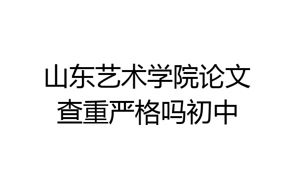 山东艺术学院论文查重严格吗初中