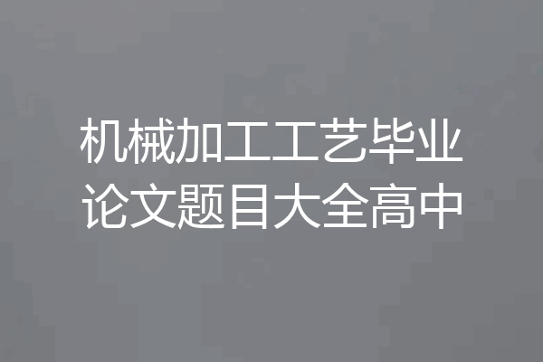 机械加工工艺毕业论文题目大全高中