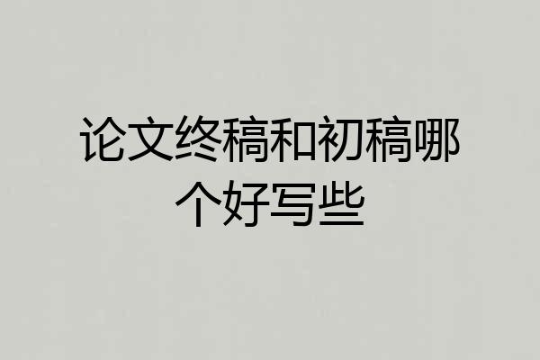 论文终稿和初稿哪个好写些