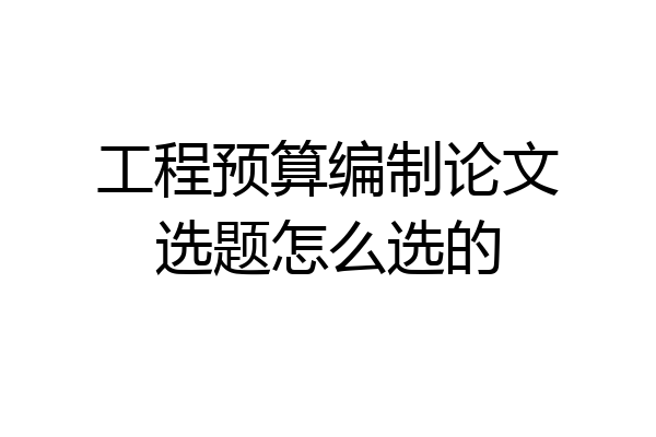 工程预算编制论文选题怎么选的