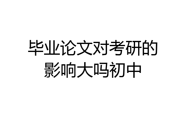 毕业论文对考研的影响大吗初中