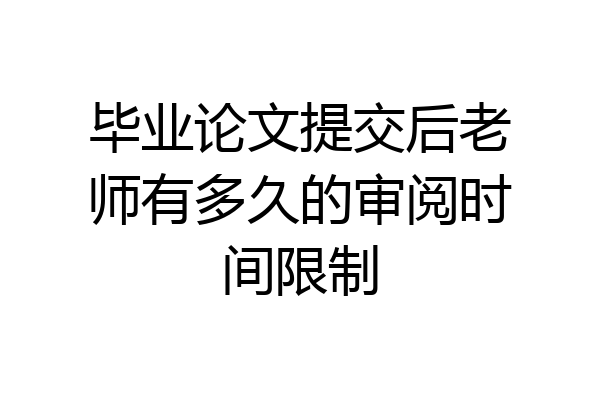 毕业论文提交后老师有多久的审阅时间限制