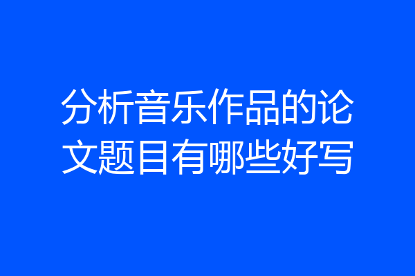 分析音乐作品的论文题目有哪些好写