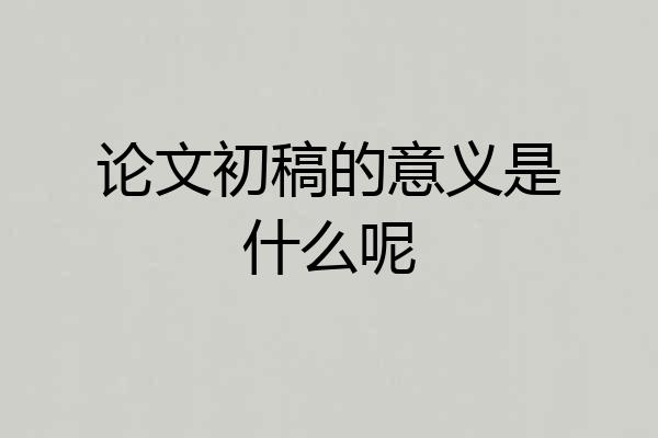 论文初稿的意义是什么呢