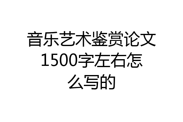 音乐艺术鉴赏论文1500字左右怎么写的