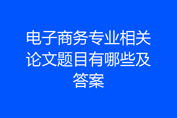 电子商务专业相关论文题目有哪些及答案