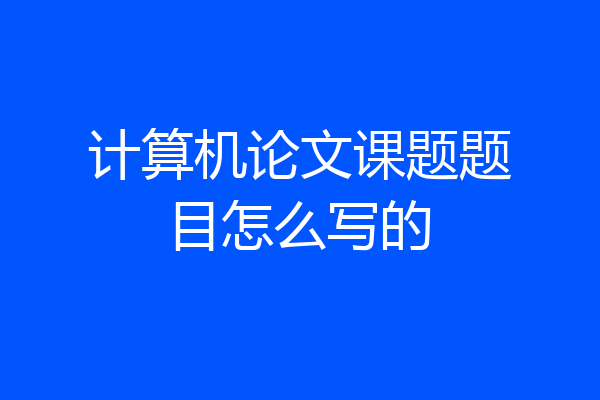 计算机论文课题题目怎么写的