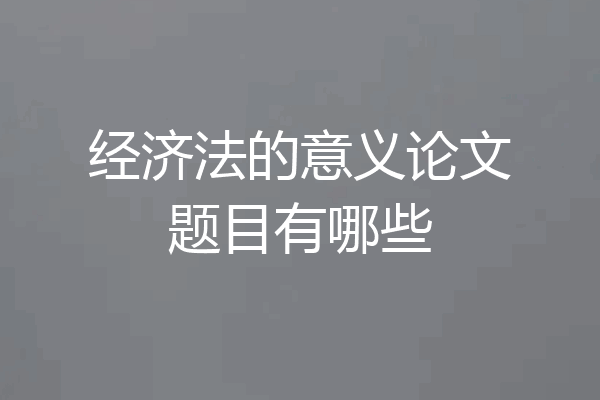 经济法的意义论文题目有哪些