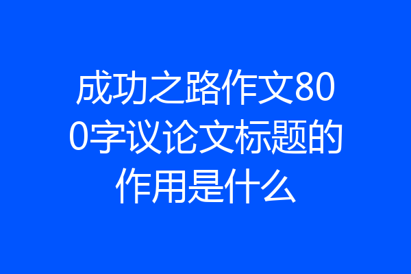 成功之路作文800字议论文标题的作用是什么