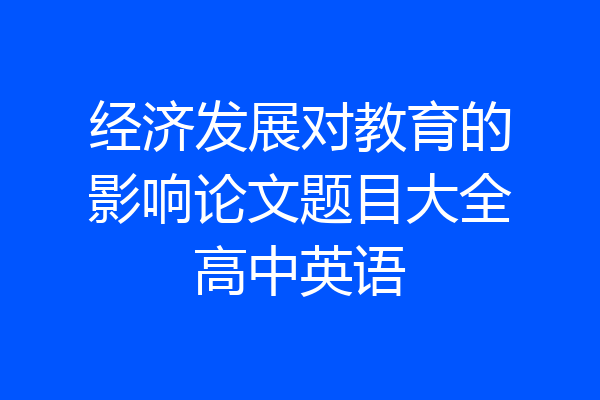 经济发展对教育的影响论文题目大全高中英语