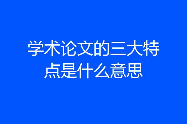 学术论文的三大特点是什么意思