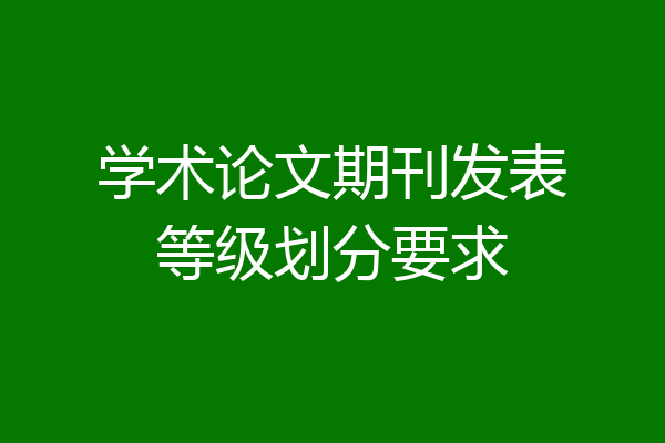 学术论文期刊发表等级划分要求