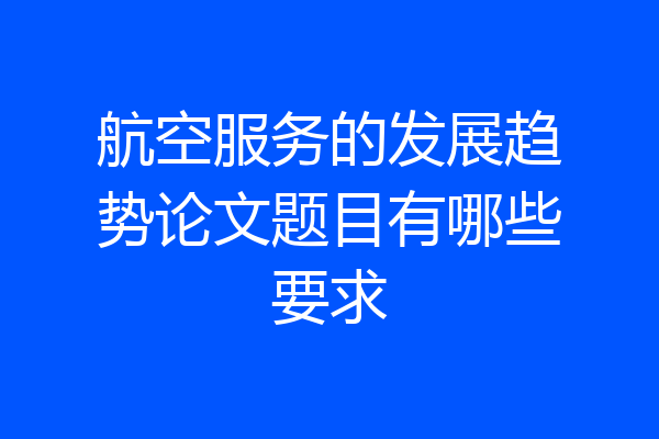 航空服务的发展趋势论文题目有哪些要求