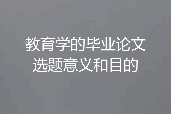 教育学的毕业论文选题意义和目的