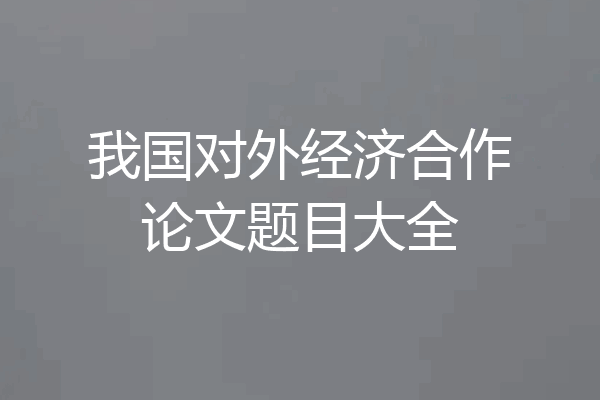 我国对外经济合作论文题目大全