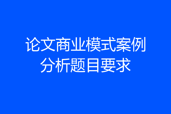 论文商业模式案例分析题目要求