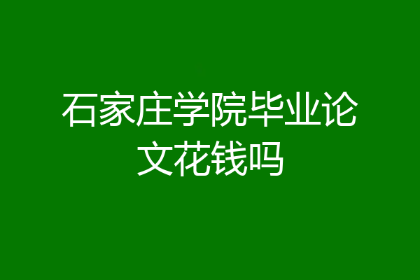 石家庄学院毕业论文花钱吗