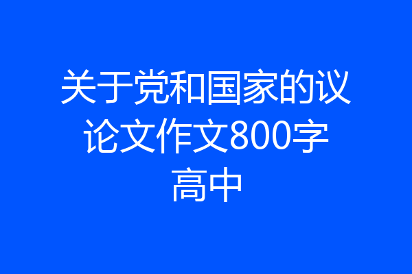 关于党和国家的议论文作文800字高中