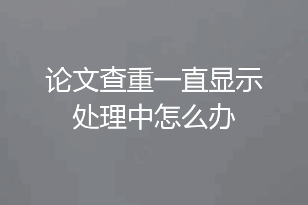 论文查重一直显示处理中怎么办