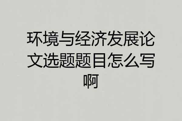 环境与经济发展论文选题题目怎么写啊