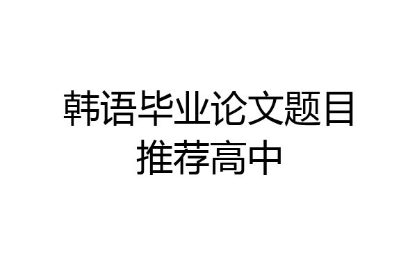 韩语毕业论文题目推荐高中