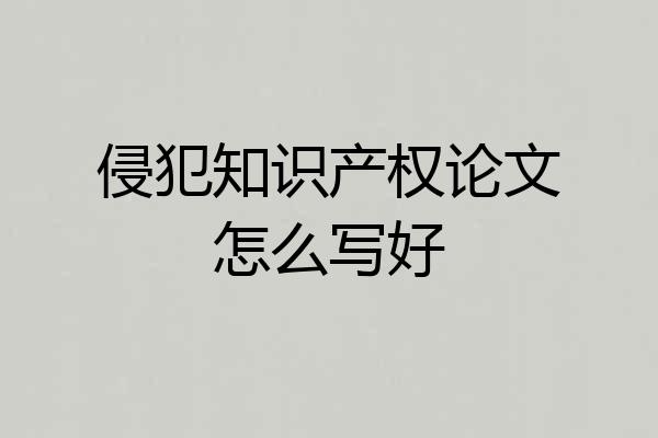 侵犯知识产权论文怎么写好